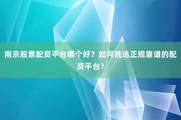 南京股票配资平台哪个好？如何挑选正规靠谱的配资平台？