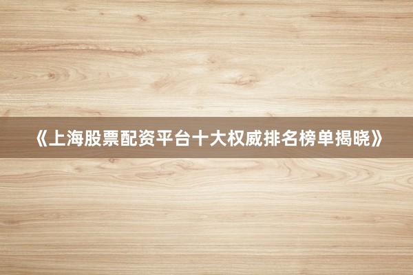 《上海股票配资平台十大权威排名榜单揭晓》