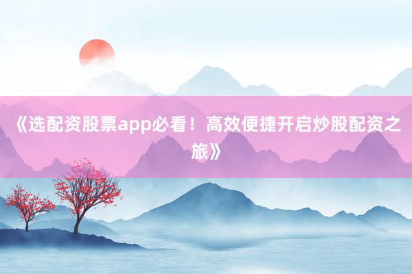 《选配资股票app必看！高效便捷开启炒股配资之旅》