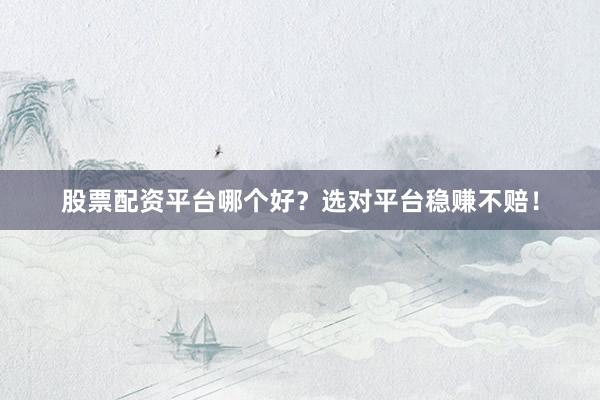 股票配资平台哪个好？选对平台稳赚不赔！