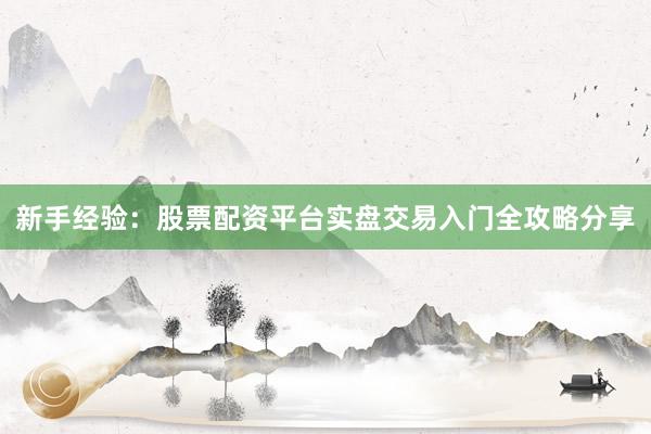 新手经验：股票配资平台实盘交易入门全攻略分享