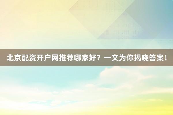 北京配资开户网推荐哪家好？一文为你揭晓答案！