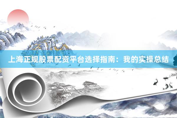上海正规股票配资平台选择指南：我的实操总结