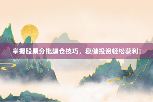 掌握股票分批建仓技巧,稳健投资轻松获利!