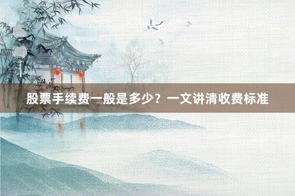 股票手续费一般是多少？一文讲清收费标准