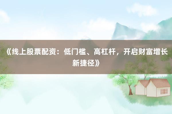 《线上股票配资：低门槛、高杠杆，开启财富增长新捷径》