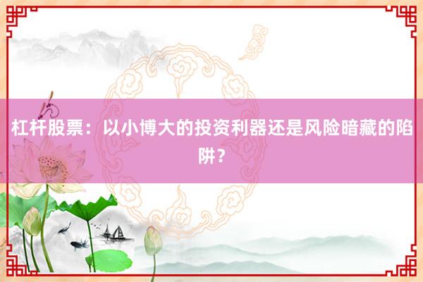 杠杆股票：以小博大的投资利器还是风险暗藏的陷阱？