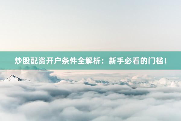 炒股配资开户条件全解析：新手必看的门槛！