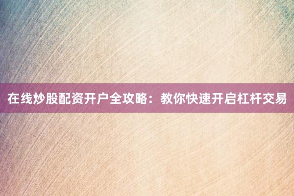 在线炒股配资开户全攻略：教你快速开启杠杆交易