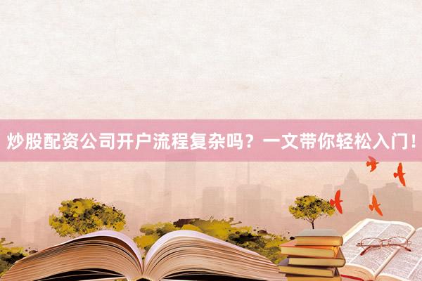 炒股配资公司开户流程复杂吗?一文带你轻松入门!