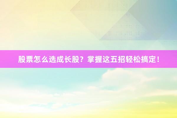 股票怎么选成长股？掌握这五招轻松搞定！
