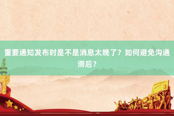 重要通知发布时是不是消息太晚了？如何避免沟通滞后？