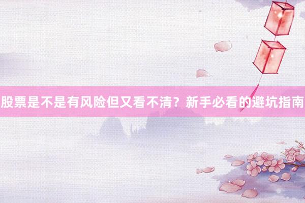 股票是不是有风险但又看不清？新手必看的避坑指南