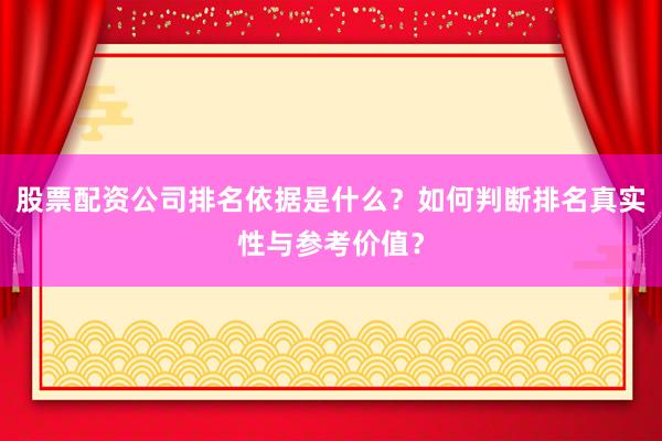 股票配资公司排名依据是什么？如何判断排名真实性与参考价值？