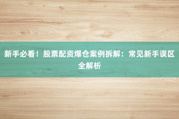 新手必看！股票配资爆仓案例拆解：常见新手误区全解析