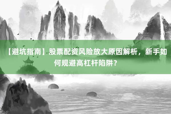 【避坑指南】股票配资风险放大原因解析，新手如何规避高杠杆陷阱？