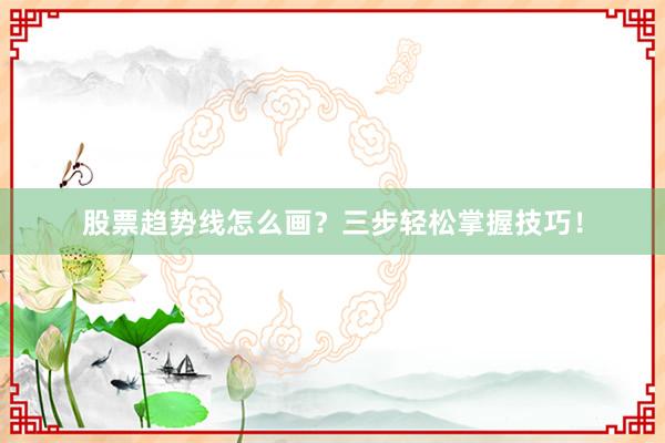 股票趋势线怎么画？三步轻松掌握技巧！