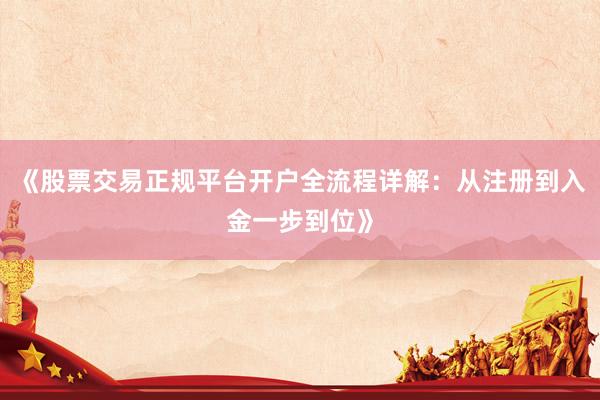 《股票交易正规平台开户全流程详解：从注册到入金一步到位》