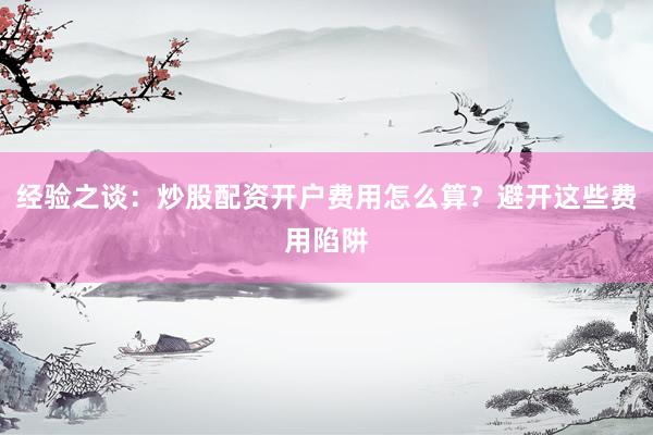 经验之谈：炒股配资开户费用怎么算？避开这些费用陷阱