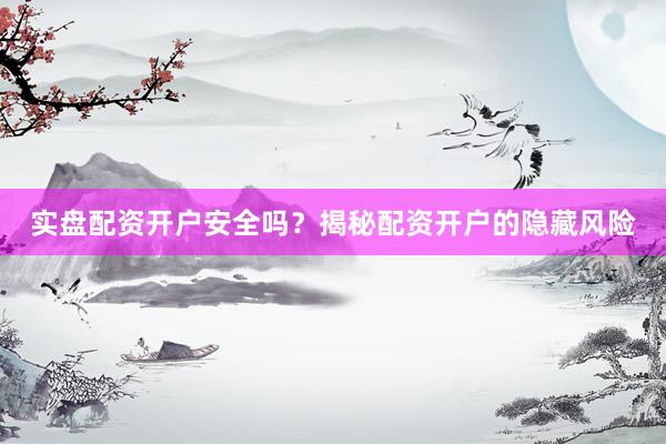 实盘配资开户安全吗？揭秘配资开户的隐藏风险
