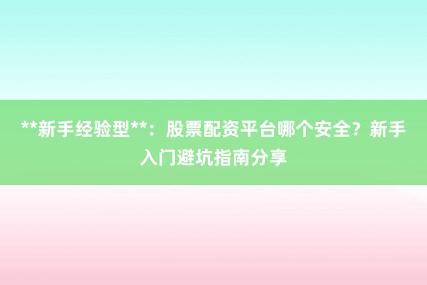 **新手经验型**：股票配资平台哪个安全？新手入门避坑指南分享