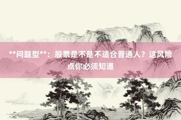 **问题型**：股票是不是不适合普通人？这风险点你必须知道