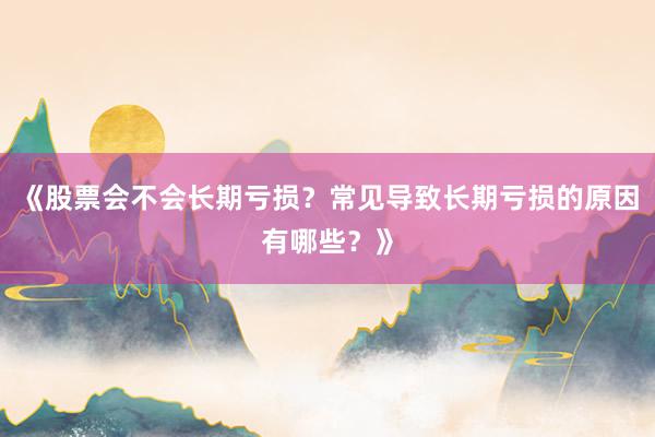 《股票会不会长期亏损？常见导致长期亏损的原因有哪些？》