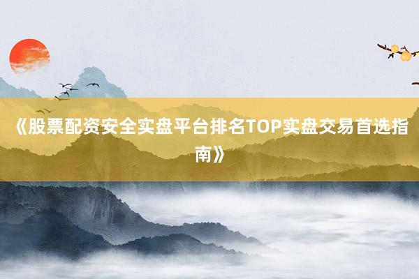 《股票配资安全实盘平台排名TOP实盘交易首选指南》