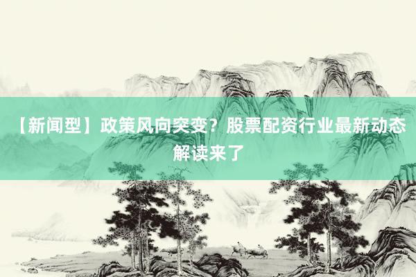 【新闻型】政策风向突变？股票配资行业最新动态解读来了
