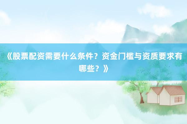 《股票配资需要什么条件？资金门槛与资质要求有哪些？》