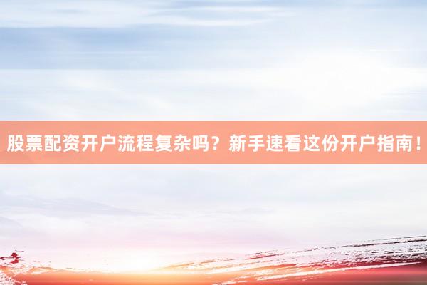 股票配资开户流程复杂吗?新手速看这份开户指南!