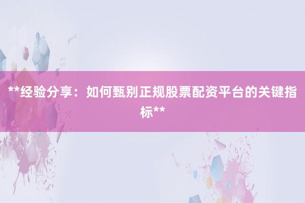 **经验分享：如何甄别正规股票配资平台的关键指标**