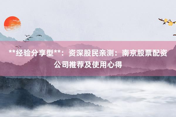 **经验分享型**：资深股民亲测：南京股票配资公司推荐及使用心得