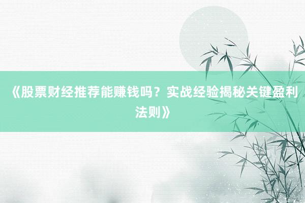 《股票财经推荐能赚钱吗？实战经验揭秘关键盈利法则》
