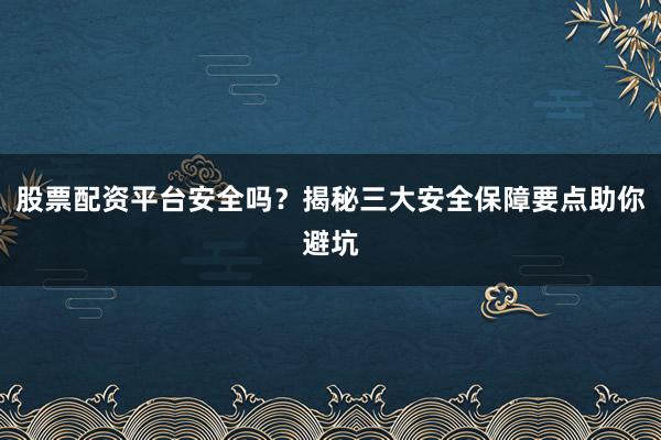 股票配资平台安全吗？揭秘三大安全保障要点助你避坑