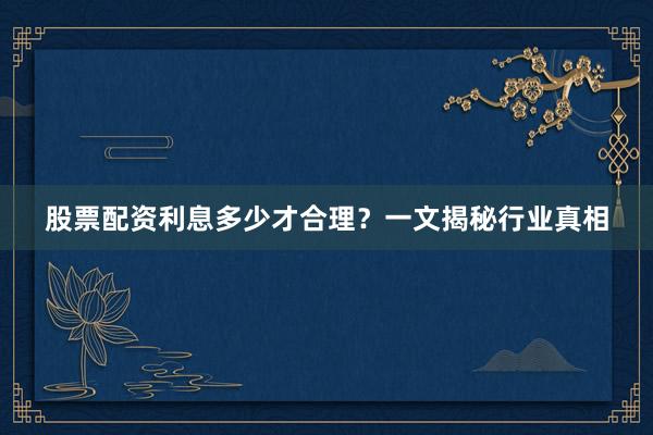 股票配资利息多少才合理？一文揭秘行业真相