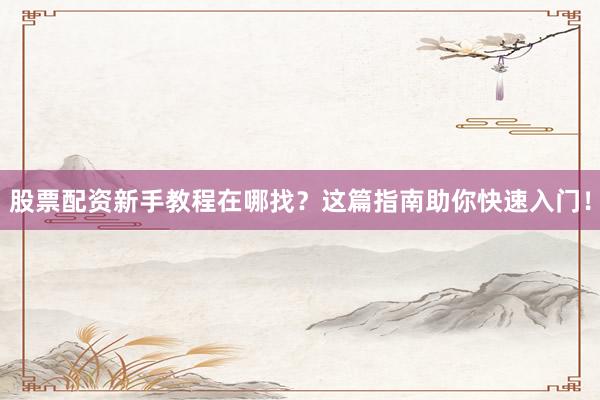 股票配资新手教程在哪找?这篇指南助你快速入门!