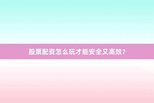 股票配资怎么玩才能安全又高效？