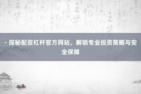 - 探秘配资杠杆官方网站，解锁专业投资策略与安全保障