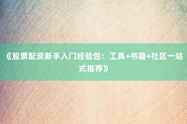 《股票配资新手入门经验包：工具+书籍+社区一站式推荐》
