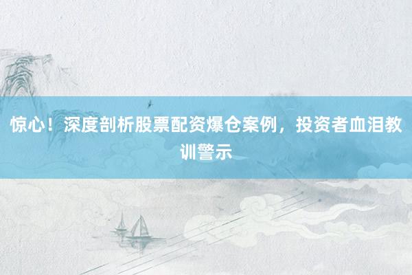 惊心！深度剖析股票配资爆仓案例，投资者血泪教训警示