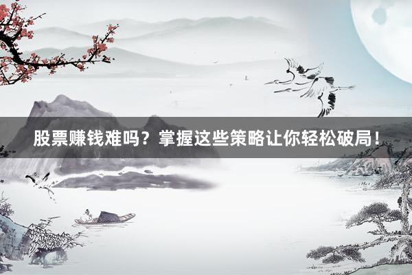 股票赚钱难吗?掌握这些策略让你轻松破局!