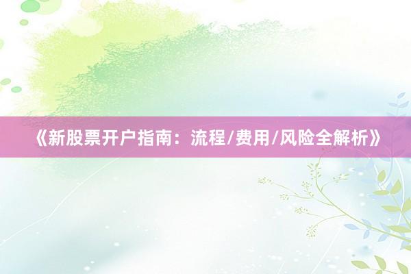 《新股票开户指南：流程/费用/风险全解析》