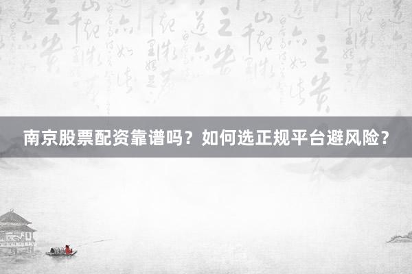 南京股票配资靠谱吗？如何选正规平台避风险？