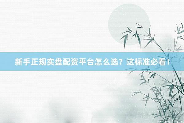 新手正规实盘配资平台怎么选?这标准必看!