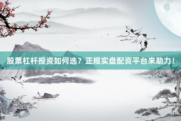 股票杠杆投资如何选？正规实盘配资平台来助力！