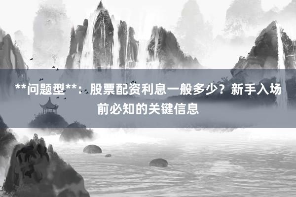 **问题型**：股票配资利息一般多少？新手入场前必知的关键信息