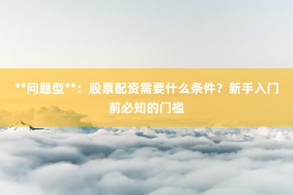 **问题型**：股票配资需要什么条件？新手入门前必知的门槛