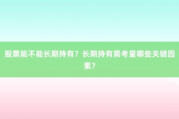 股票能不能长期持有？长期持有需考量哪些关键因素？