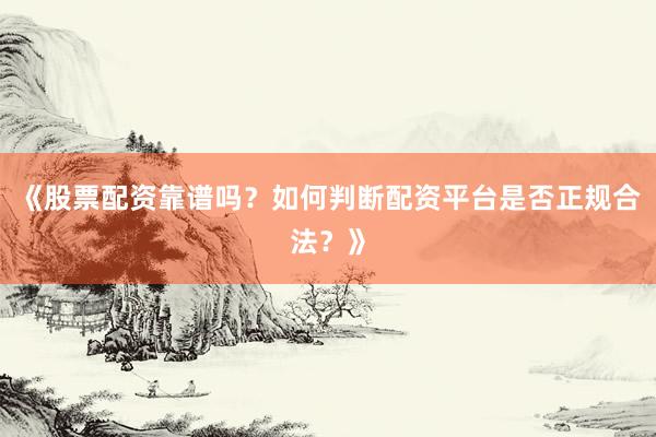 《股票配资靠谱吗？如何判断配资平台是否正规合法？》
